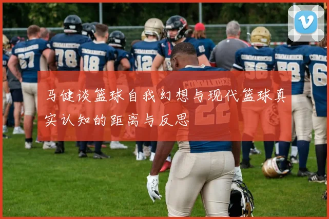 马健谈篮球自我幻想与现代篮球真实认知的距离与反思