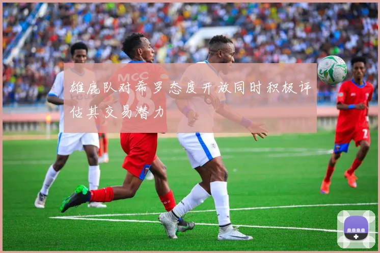 雄鹿队对希罗态度开放同时积极评估其交易潜力