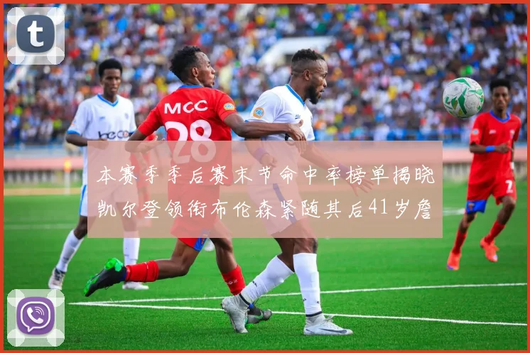 本赛季季后赛末节命中率榜单揭晓凯尔登领衔布伦森紧随其后41岁詹姆斯也在其中