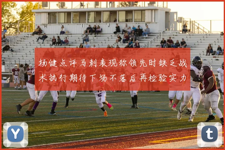 杨健点评马刺表现称领先时缺乏战术执行期待下场不落后再检验实力