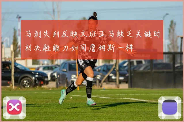 马刺失利反映文班亚马缺乏关键时刻决胜能力如同詹姆斯一样