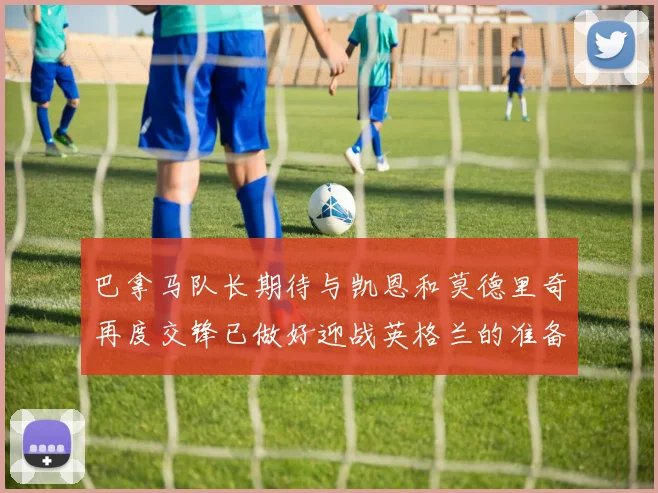 巴拿马队长期待与凯恩和莫德里奇再度交锋已做好迎战英格兰的准备