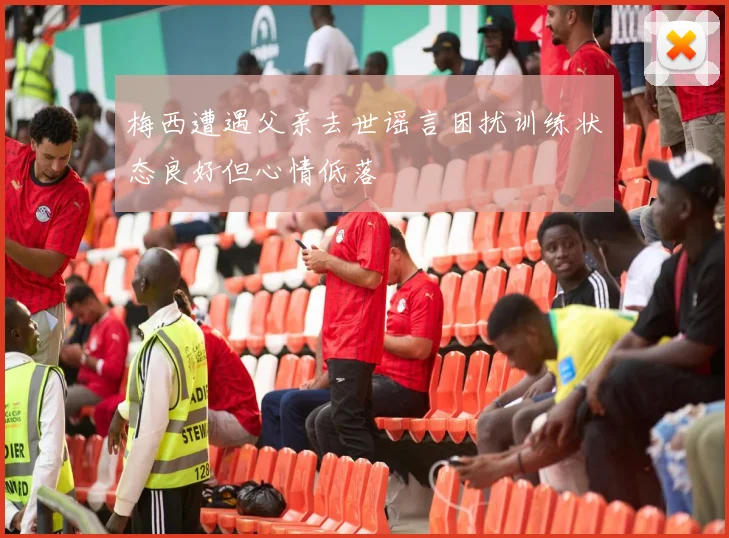 梅西遭遇父亲去世谣言困扰训练状态良好但心情低落