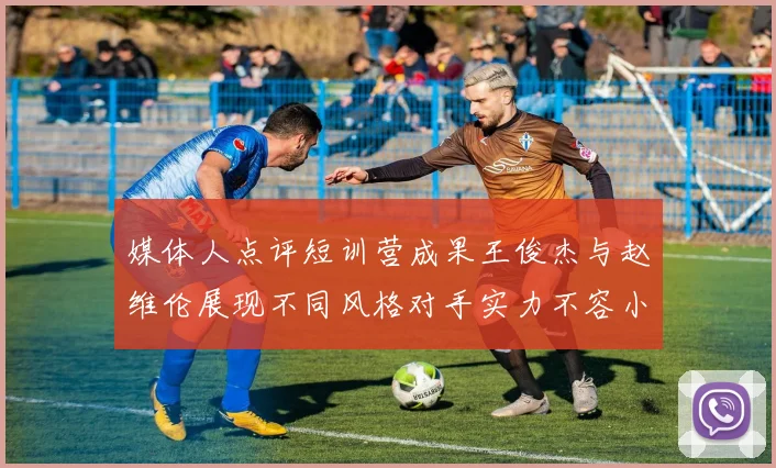 媒体人点评短训营成果王俊杰与赵维伦展现不同风格对手实力不容小觑