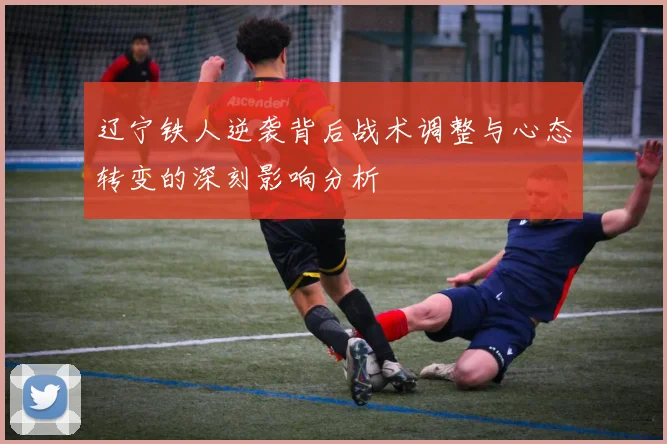 辽宁铁人逆袭背后战术调整与心态转变的深刻影响分析