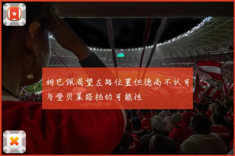 姆巴佩渴望左路位置但德尚不认可与登贝莱搭档的可能性