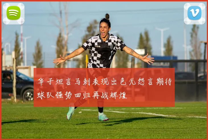 华子坦言马刺表现出色无怨言期待球队强势回归再战辉煌