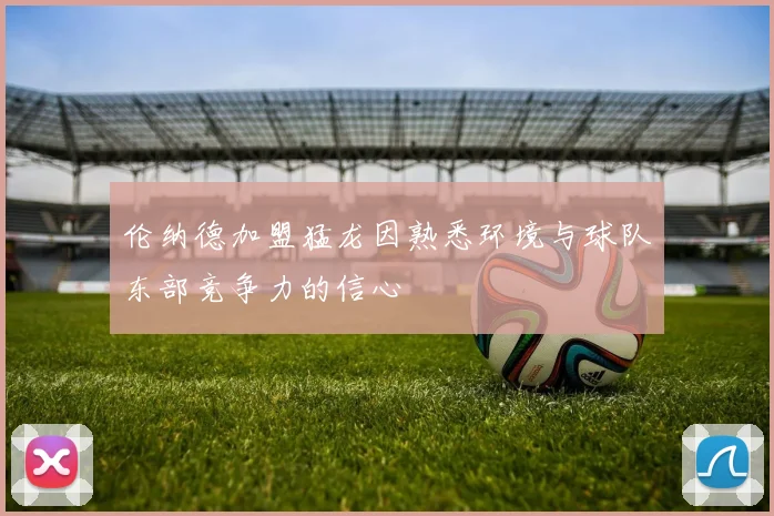 伦纳德加盟猛龙因熟悉环境与球队东部竞争力的信心