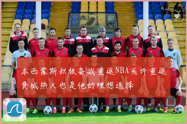 本西蒙斯积极备战重返NBA或许重返费城热火也是他的理想选择